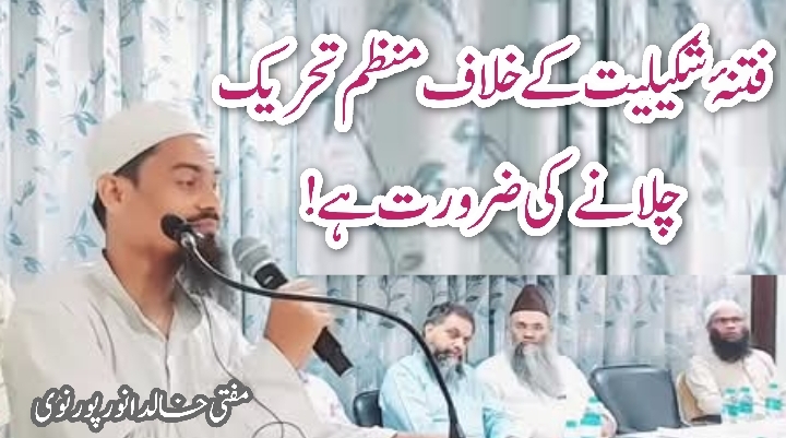 فتنۂ شکیلیت کےخلاف منظم تحریک چلانے کی ضرورت ہے  !